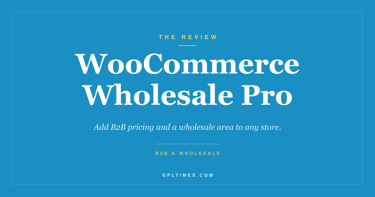 WooCommerce Wholesale Pro Review: Add B2B Pricing and a Wholesale Area to Any Store review on GPL Times